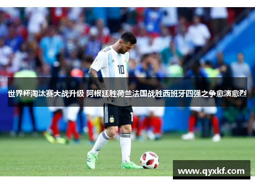 世界杯淘汰赛大战升级 阿根廷胜荷兰法国战胜西班牙四强之争愈演愈烈