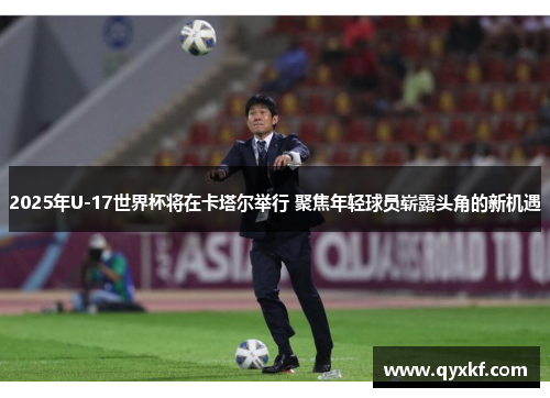 2025年U-17世界杯将在卡塔尔举行 聚焦年轻球员崭露头角的新机遇